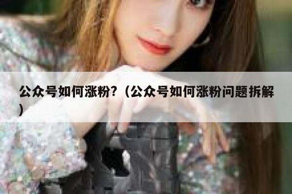 公众号如何涨粉?（公众号如何涨粉问题拆解） 第1张