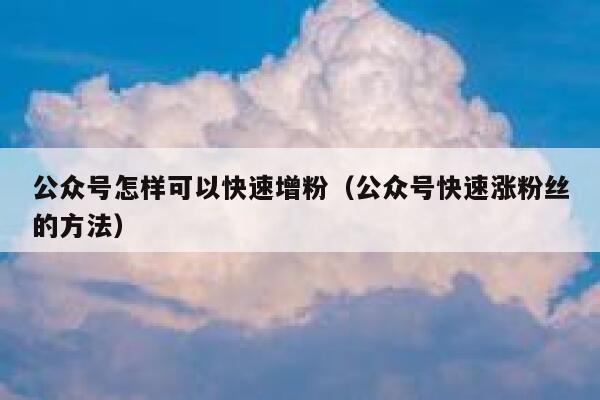 公众号怎样可以快速增粉（公众号快速涨粉丝的方法） 第1张