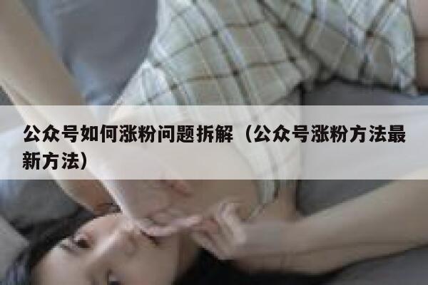 公众号如何涨粉问题拆解（公众号涨粉方法最新方法） 第1张