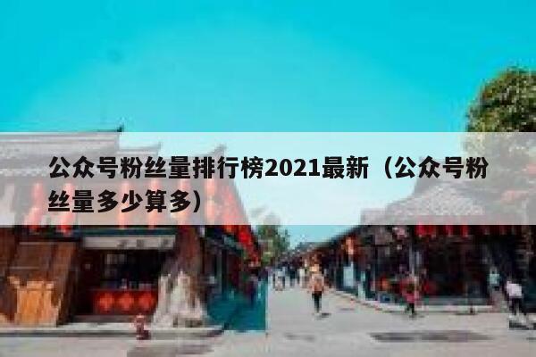 公众号粉丝量排行榜2021最新（公众号粉丝量多少算多） 第1张