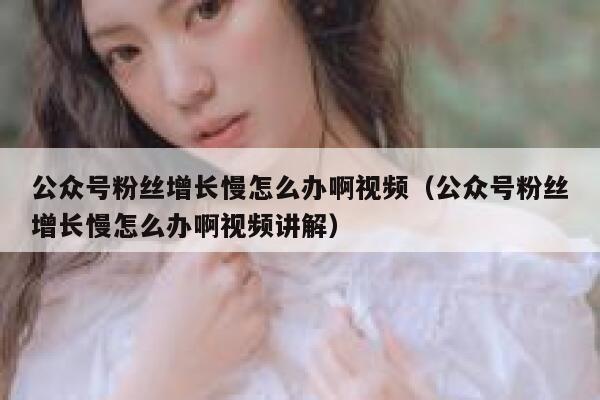 公众号粉丝增长慢怎么办啊视频（公众号粉丝增长慢怎么办啊视频讲解） 第1张