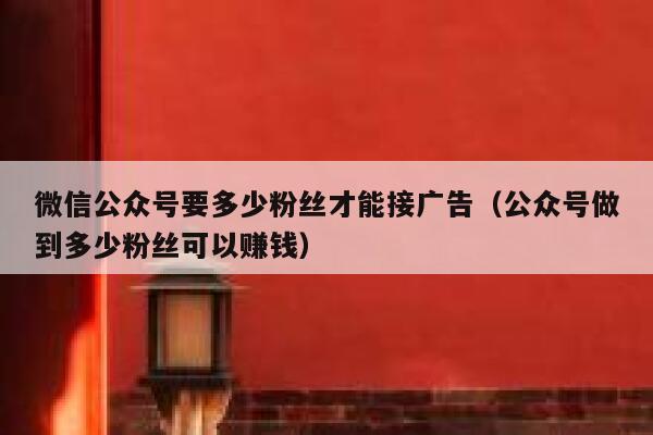 微信公众号要多少粉丝才能接广告（公众号做到多少粉丝可以赚钱） 第1张