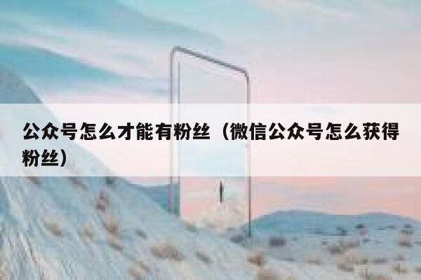 公众号怎么才能有粉丝（微信公众号怎么获得粉丝） 第1张