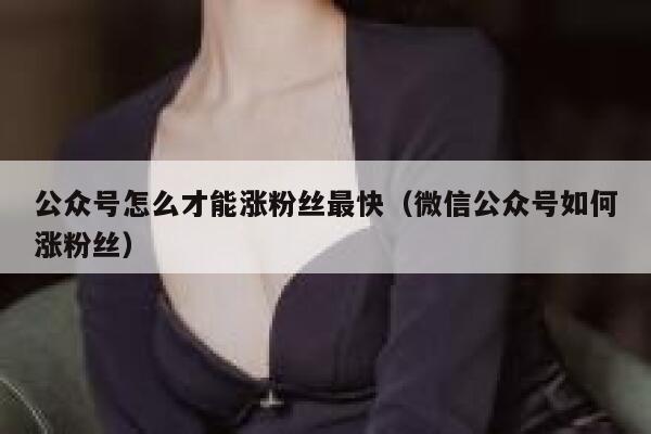 公众号怎么才能涨粉丝最快（微信公众号如何涨粉丝） 第1张