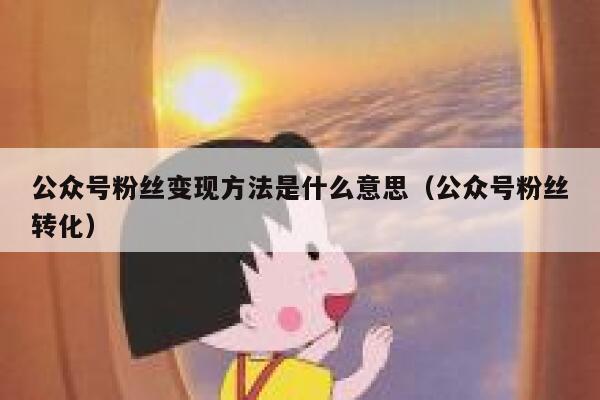 公众号粉丝变现方法是什么意思（公众号粉丝转化） 第1张