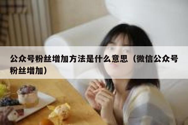 公众号粉丝增加方法是什么意思（微信公众号粉丝增加） 第1张