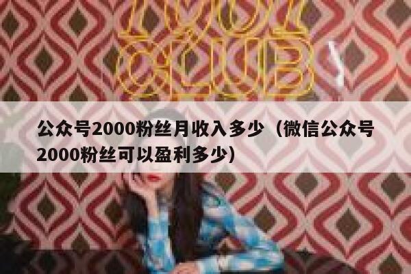 公众号2000粉丝月收入多少（微信公众号2000粉丝可以盈利多少） 第1张