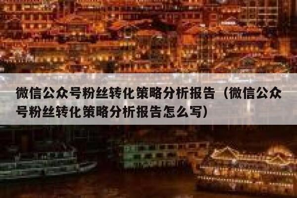 微信公众号粉丝转化策略分析报告（微信公众号粉丝转化策略分析报告怎么写） 第1张