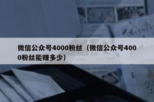 微信公众号4000粉丝（微信公众号4000粉丝能赚多少） 第1张