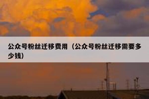 公众号粉丝迁移费用（公众号粉丝迁移需要多少钱） 第1张