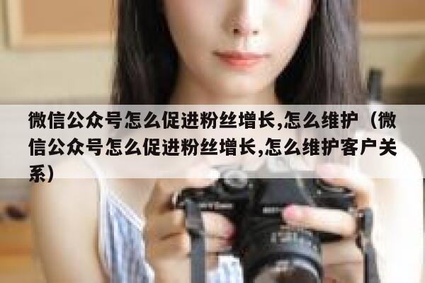 微信公众号怎么促进粉丝增长,怎么维护（微信公众号怎么促进粉丝增长,怎么维护客户关系） 第1张