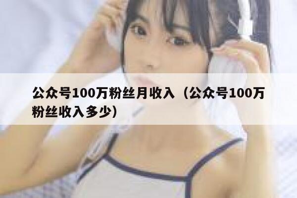 公众号100万粉丝月收入（公众号100万粉丝收入多少） 第1张