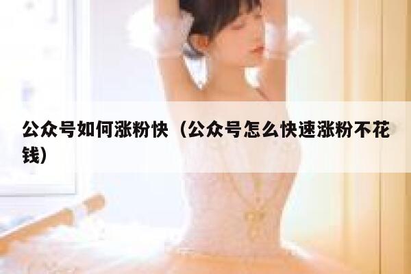 公众号如何涨粉快（公众号怎么快速涨粉不花钱） 第1张