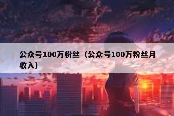 公众号100万粉丝（公众号100万粉丝月收入） 第1张