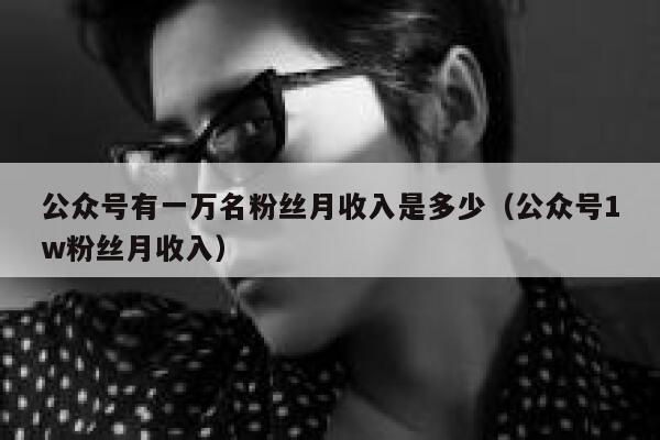 公众号有一万名粉丝月收入是多少（公众号1w粉丝月收入） 第1张