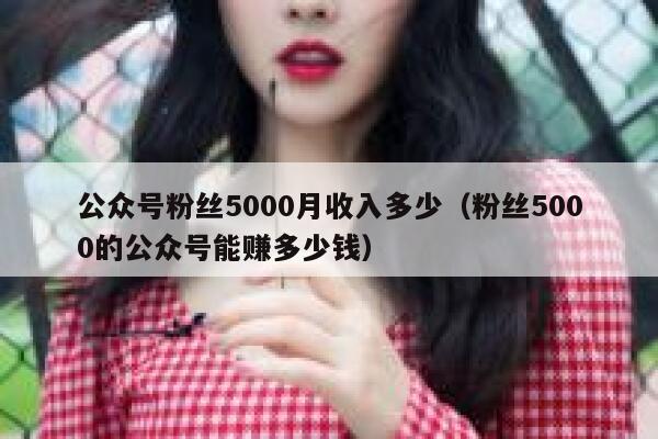 公众号粉丝5000月收入多少（粉丝5000的公众号能赚多少钱） 第1张