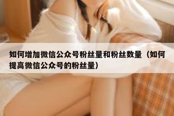 如何增加微信公众号粉丝量和粉丝数量（如何提高微信公众号的粉丝量） 第1张