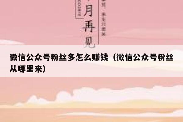 微信公众号粉丝多怎么赚钱（微信公众号粉丝从哪里来） 第1张