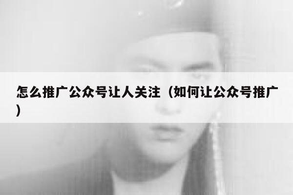 怎么推广公众号让人关注（如何让公众号推广） 第1张