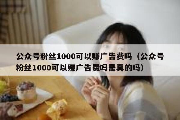 公众号粉丝1000可以赚广告费吗（公众号粉丝1000可以赚广告费吗是真的吗） 第1张