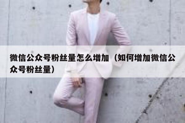 微信公众号粉丝量怎么增加（如何增加微信公众号粉丝量） 第1张