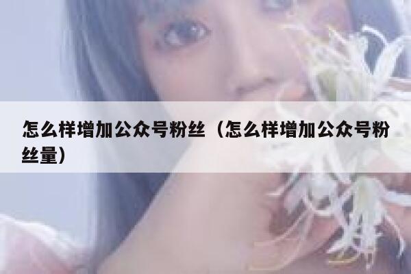 怎么样增加公众号粉丝（怎么样增加公众号粉丝量） 第1张