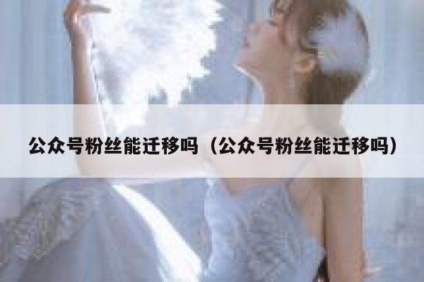 公众号粉丝能迁移吗（公众号粉丝能迁移吗） 第1张