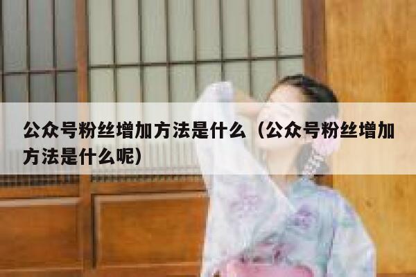 公众号粉丝增加方法是什么（公众号粉丝增加方法是什么呢） 第1张