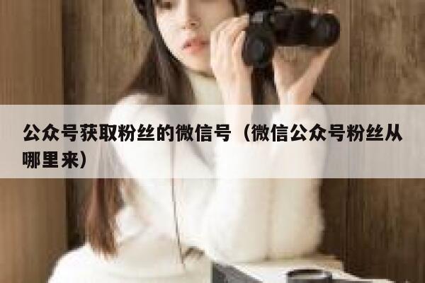 公众号获取粉丝的微信号（微信公众号粉丝从哪里来） 第1张