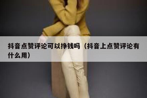 抖音点赞评论可以挣钱吗（抖音上点赞评论有什么用） 第1张