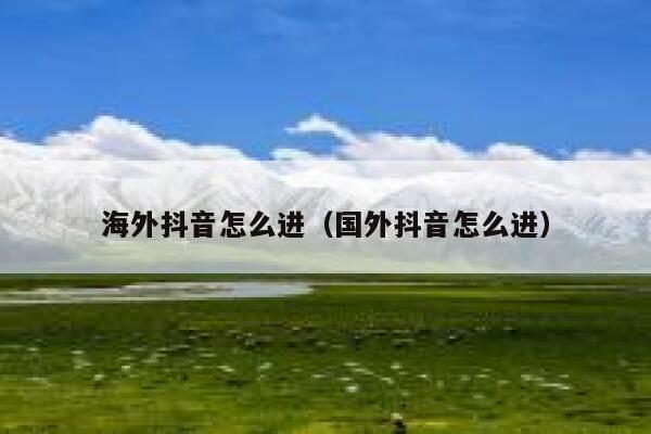 海外抖音怎么进（国外抖音怎么进） 第1张