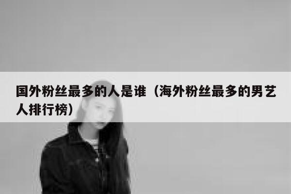 国外粉丝最多的人是谁（海外粉丝最多的男艺人排行榜） 第1张