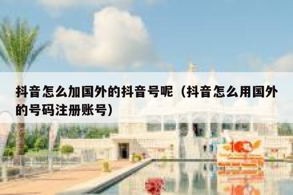 抖音怎么加国外的抖音号呢（抖音怎么用国外的号码注册账号） 第1张