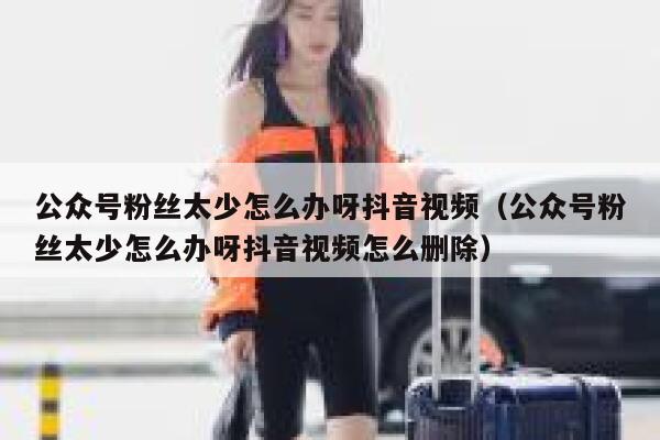 公众号粉丝太少怎么办呀抖音视频（公众号粉丝太少怎么办呀抖音视频怎么删除） 第1张