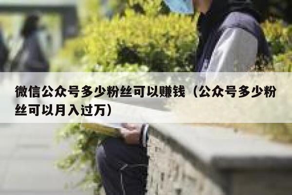 微信公众号多少粉丝可以赚钱（公众号多少粉丝可以月入过万） 第1张