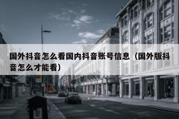 国外抖音怎么看国内抖音账号信息（国外版抖音怎么才能看） 第1张