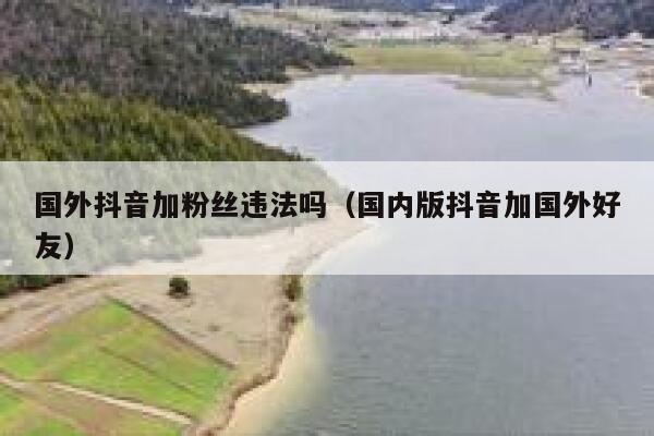 国外抖音加粉丝违法吗（国内版抖音加国外好友） 第1张