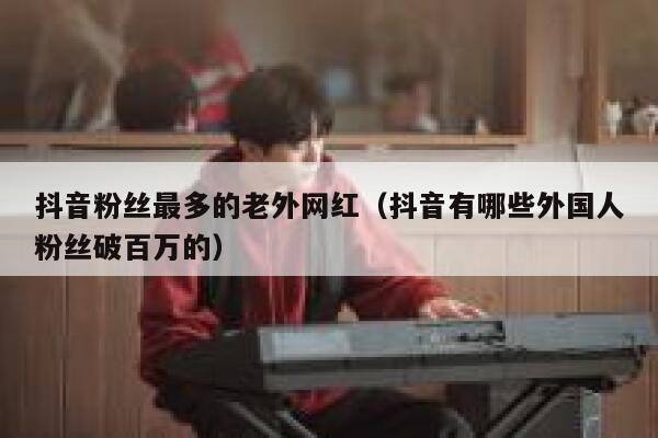 抖音粉丝最多的老外网红(抖音有哪些外国人粉丝破百万的) 第1张 抖音粉丝最多的老外网红(抖音有哪些外国人粉丝破百万的) 第1张