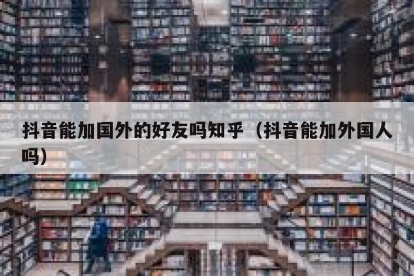 抖音能加国外的好友吗知乎（抖音能加外国人吗） 第1张