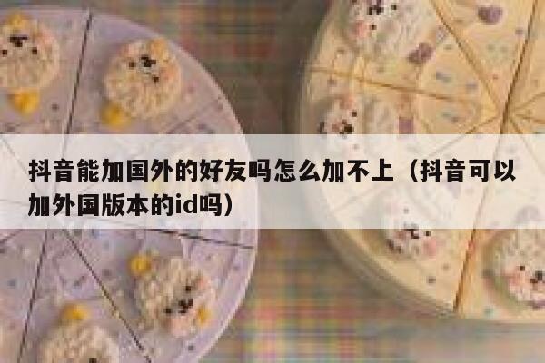 抖音能加国外的好友吗怎么加不上(抖音可以加外国版本的id吗) 第1张 抖音能加国外的好友吗怎么加不上(抖音可以加外国版本的id吗) 第1张