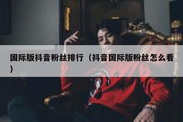 国际版抖音粉丝排行（抖音国际版粉丝怎么看） 第1张