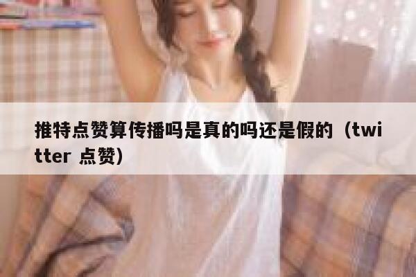 推特点赞算传播吗是真的吗还是假的（twitter 点赞） 第1张