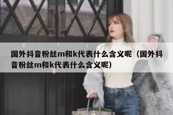 国外抖音粉丝m和k代表什么含义呢（国外抖音粉丝m和k代表什么含义呢） 第1张