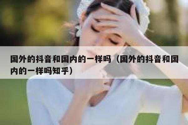 国外的抖音和国内的一样吗（国外的抖音和国内的一样吗知乎） 第1张