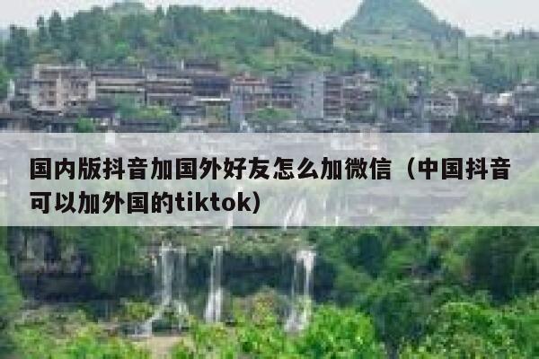 国内版抖音加国外好友怎么加微信（中国抖音可以加外国的tiktok） 第1张