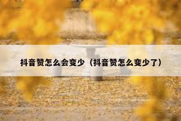 抖音赞怎么会变少（抖音赞怎么变少了） 第1张