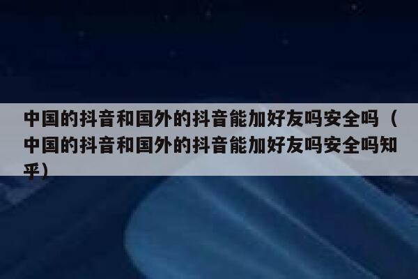 中国的抖音和国外的抖音能加好友吗安全吗（中国的抖音和国外的抖音能加好友吗安全吗知乎） 第1张