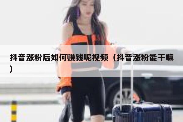 抖音涨粉后如何赚钱呢视频（抖音涨粉能干嘛） 第1张