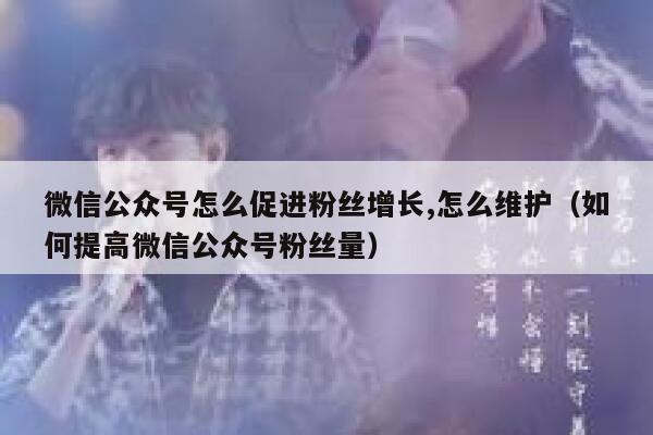 微信公众号怎么促进粉丝增长,怎么维护（如何提高微信公众号粉丝量） 第1张