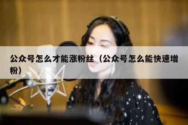 公众号怎么才能涨粉丝（公众号怎么能快速增粉） 第1张